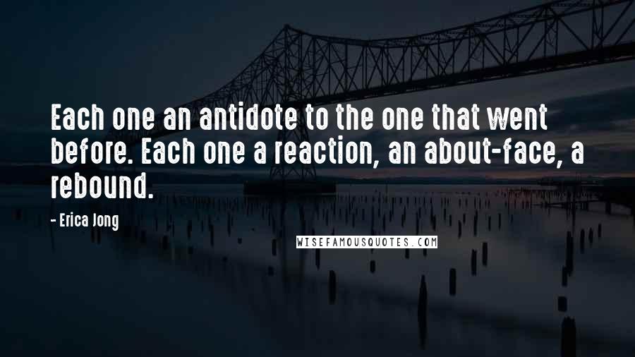 Erica Jong quotes: Each one an antidote to the one that went before. Each one a reaction, an about-face, a rebound.