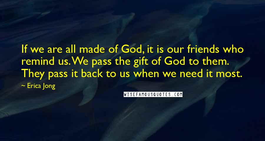 Erica Jong quotes: If we are all made of God, it is our friends who remind us. We pass the gift of God to them. They pass it back to us when we