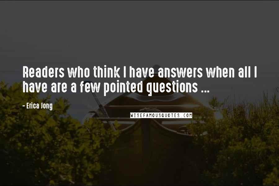 Erica Jong quotes: Readers who think I have answers when all I have are a few pointed questions ...