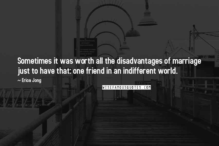 Erica Jong quotes: Sometimes it was worth all the disadvantages of marriage just to have that: one friend in an indifferent world.