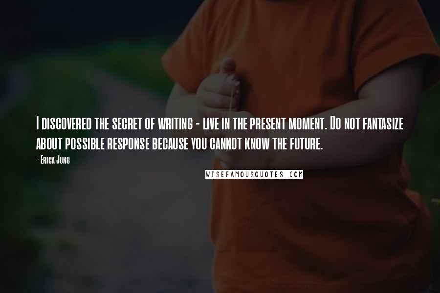 Erica Jong quotes: I discovered the secret of writing - live in the present moment. Do not fantasize about possible response because you cannot know the future.