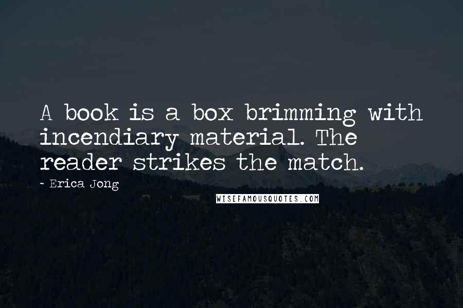 Erica Jong quotes: A book is a box brimming with incendiary material. The reader strikes the match.
