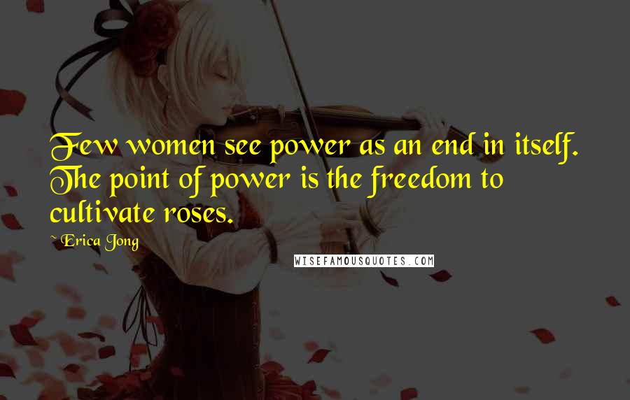 Erica Jong quotes: Few women see power as an end in itself. The point of power is the freedom to cultivate roses.