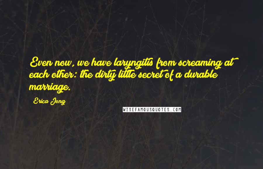 Erica Jong quotes: Even now, we have laryngitis from screaming at each other: the dirty little secret of a durable marriage.