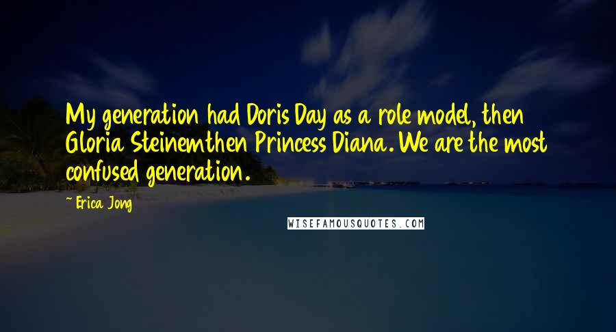 Erica Jong quotes: My generation had Doris Day as a role model, then Gloria Steinemthen Princess Diana. We are the most confused generation.