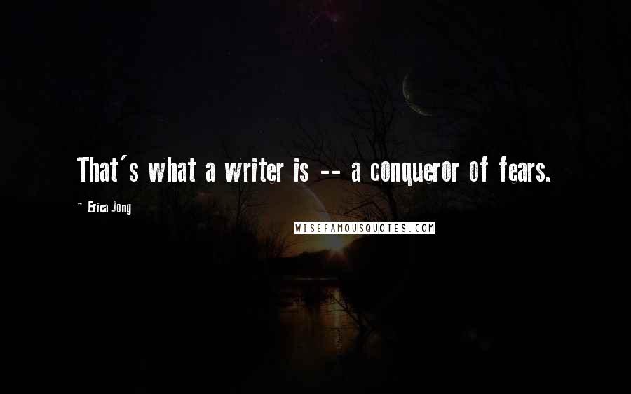 Erica Jong quotes: That's what a writer is -- a conqueror of fears.