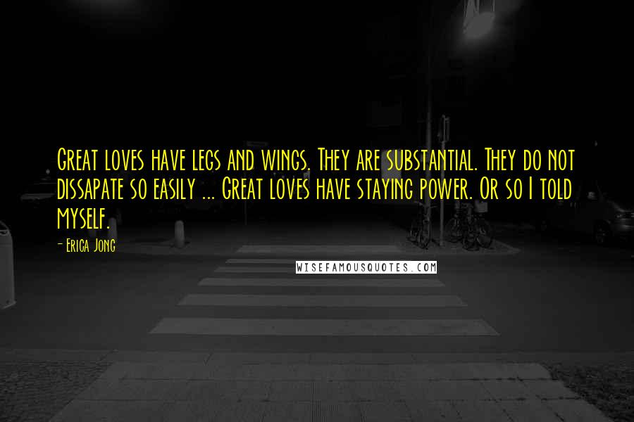 Erica Jong quotes: Great loves have legs and wings. They are substantial. They do not dissapate so easily ... Great loves have staying power. Or so I told myself.