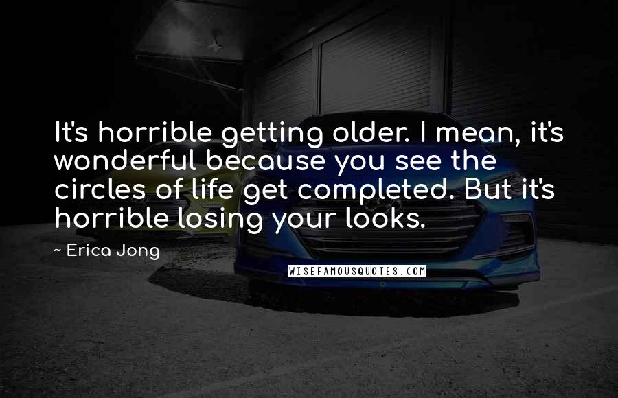 Erica Jong quotes: It's horrible getting older. I mean, it's wonderful because you see the circles of life get completed. But it's horrible losing your looks.