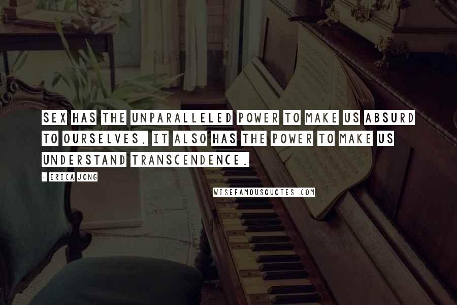 Erica Jong quotes: Sex has the unparalleled power to make us absurd to ourselves. It also has the power to make us understand transcendence.