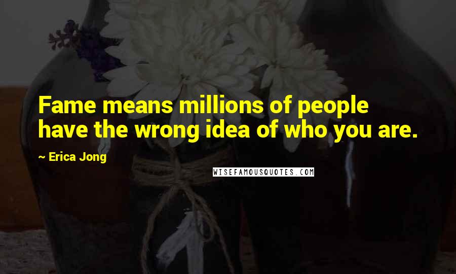 Erica Jong quotes: Fame means millions of people have the wrong idea of who you are.