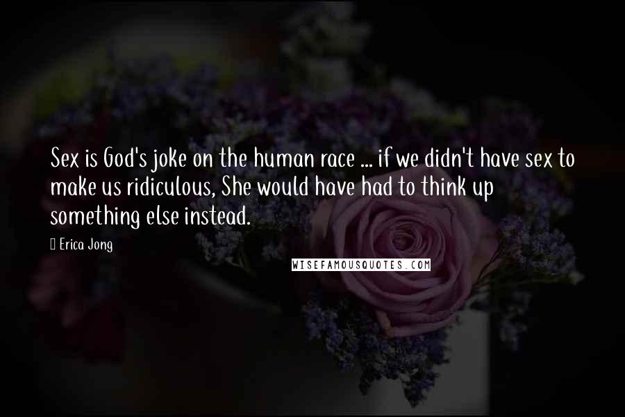 Erica Jong quotes: Sex is God's joke on the human race ... if we didn't have sex to make us ridiculous, She would have had to think up something else instead.