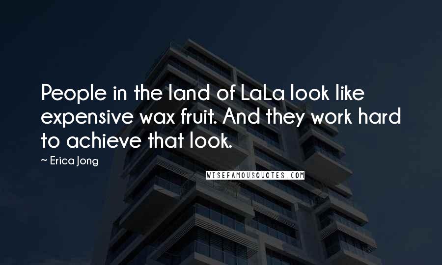 Erica Jong quotes: People in the land of LaLa look like expensive wax fruit. And they work hard to achieve that look.