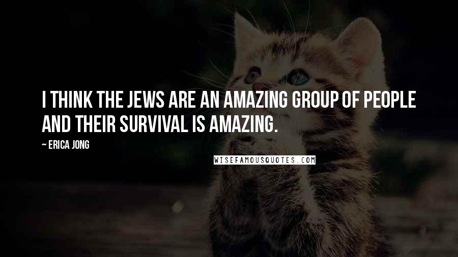 Erica Jong quotes: I think the Jews are an amazing group of people and their survival is amazing.