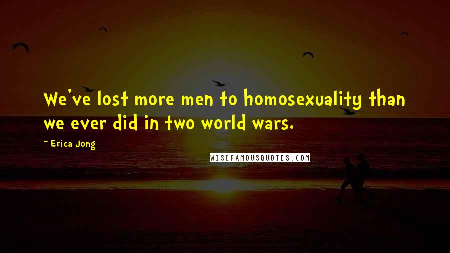Erica Jong quotes: We've lost more men to homosexuality than we ever did in two world wars.