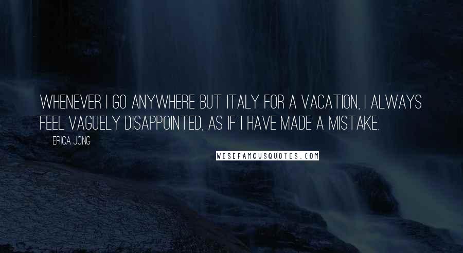 Erica Jong quotes: Whenever I go anywhere but Italy for a vacation, I always feel vaguely disappointed, as if I have made a mistake.