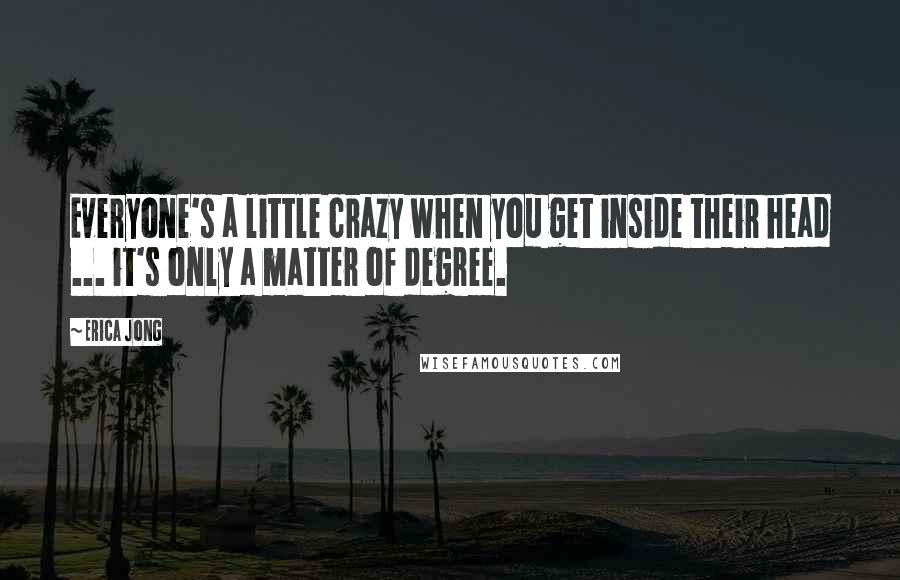 Erica Jong quotes: Everyone's a little crazy when you get inside their head ... it's only a matter of degree.