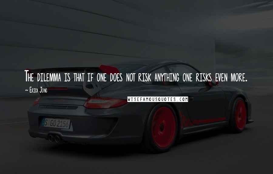 Erica Jong quotes: The dilemma is that if one does not risk anything one risks even more.