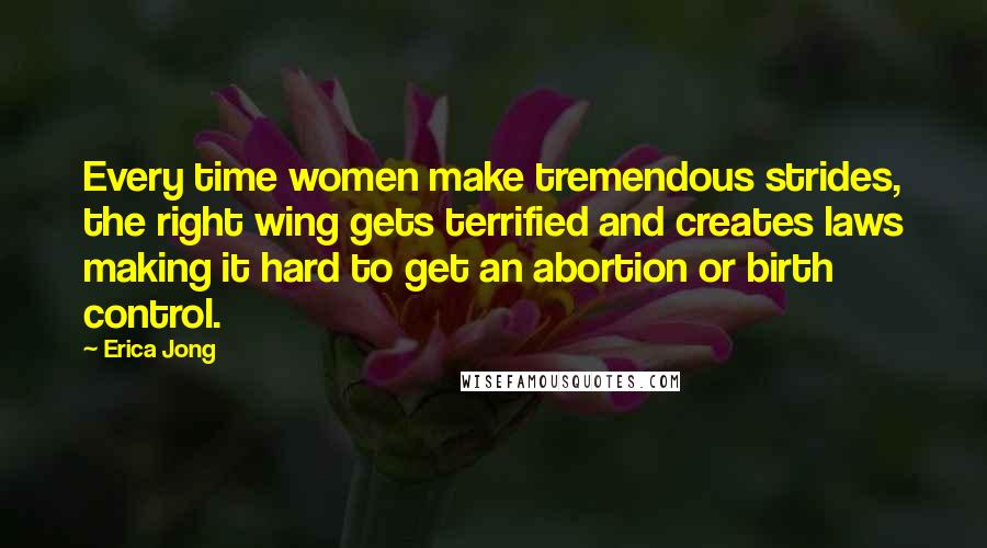 Erica Jong quotes: Every time women make tremendous strides, the right wing gets terrified and creates laws making it hard to get an abortion or birth control.