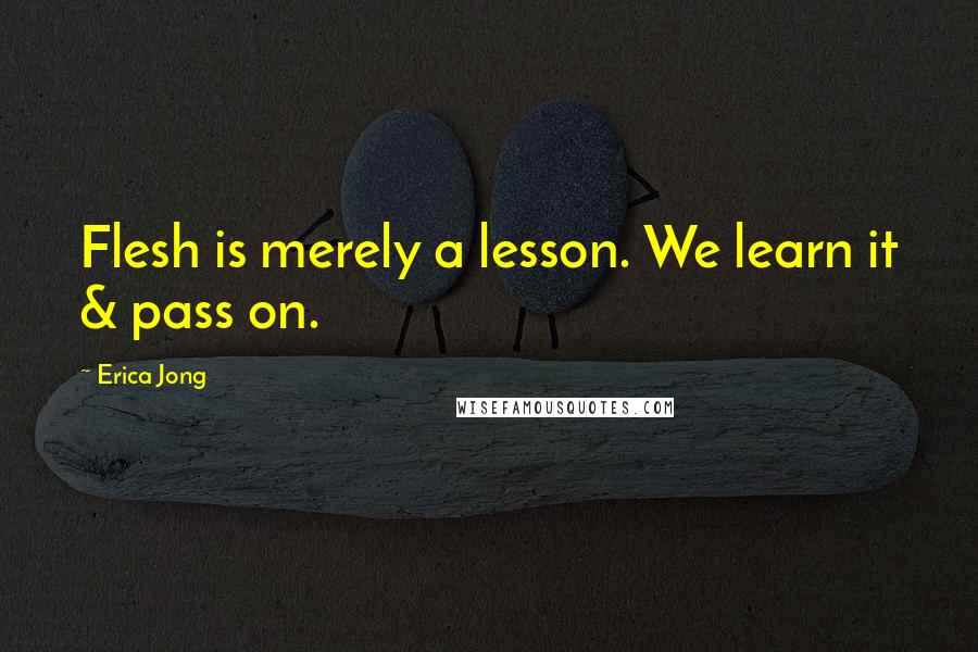 Erica Jong quotes: Flesh is merely a lesson. We learn it & pass on.