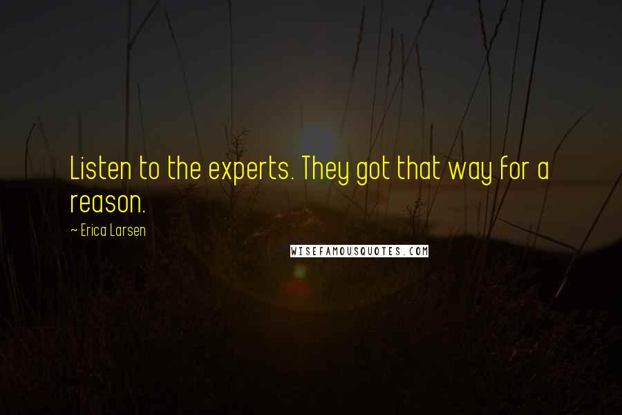 Erica Larsen quotes: Listen to the experts. They got that way for a reason.