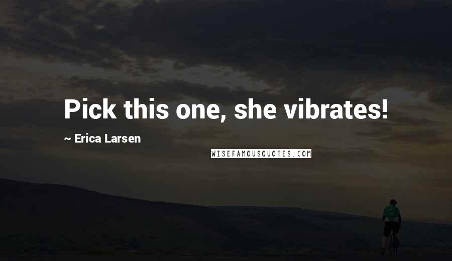 Erica Larsen quotes: Pick this one, she vibrates!