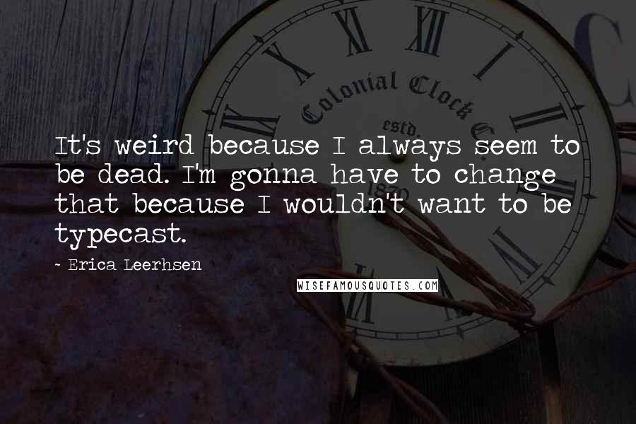 Erica Leerhsen quotes: It's weird because I always seem to be dead. I'm gonna have to change that because I wouldn't want to be typecast. Erica Leerhsen quotes: It's weird because I always seem to be dead. I'm gonna have to change that because I wouldn't want to be typecast.