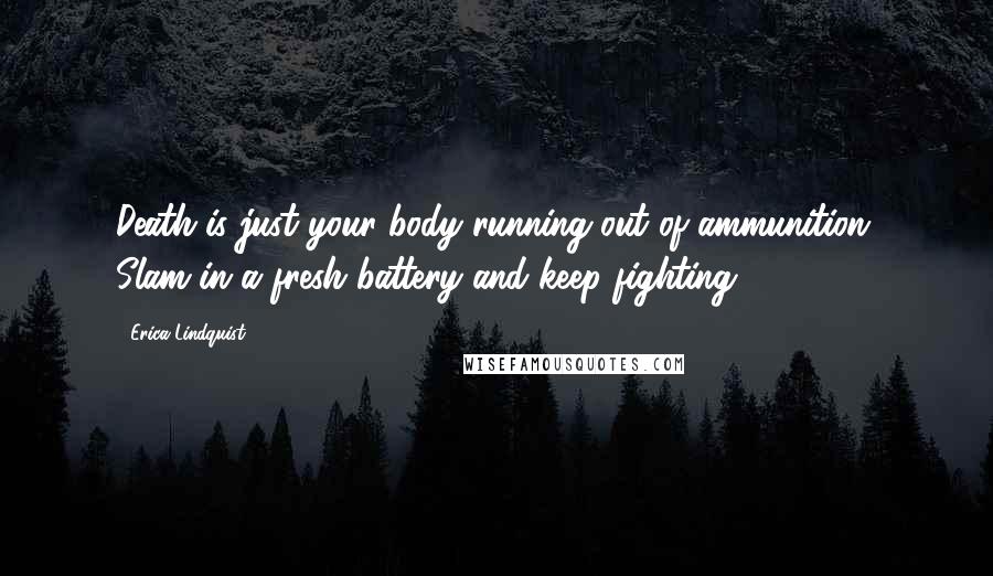 Erica Lindquist quotes: Death is just your body running out of ammunition. Slam in a fresh battery and keep fighting!