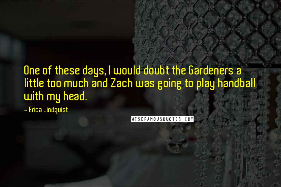 Erica Lindquist quotes: One of these days, I would doubt the Gardeners a little too much and Zach was going to play handball with my head. Erica Lindquist quotes: One of these days, I would doubt the Gardeners a little too much and Zach was going to play handball with my head.