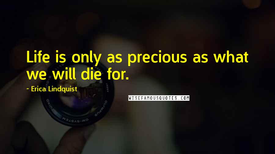 Erica Lindquist quotes: Life is only as precious as what we will die for.