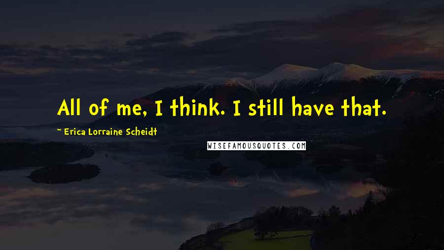 Erica Lorraine Scheidt quotes: All of me, I think. I still have that.