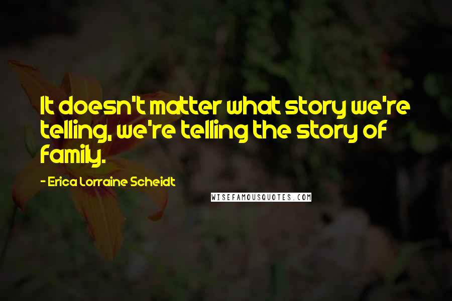Erica Lorraine Scheidt quotes: It doesn't matter what story we're telling, we're telling the story of family.