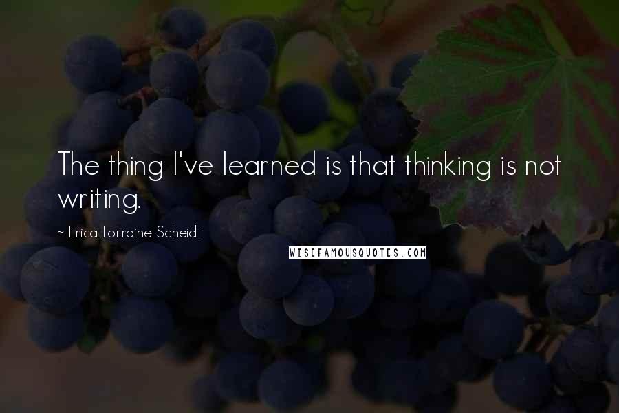 Erica Lorraine Scheidt quotes: The thing I've learned is that thinking is not writing.