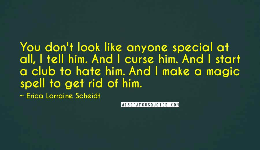 Erica Lorraine Scheidt quotes: You don't look like anyone special at all, I tell him. And I curse him. And I start a club to hate him. And I make a magic spell to