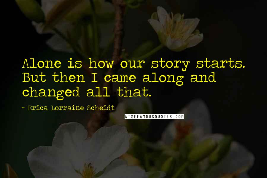 Erica Lorraine Scheidt quotes: Alone is how our story starts. But then I came along and changed all that.