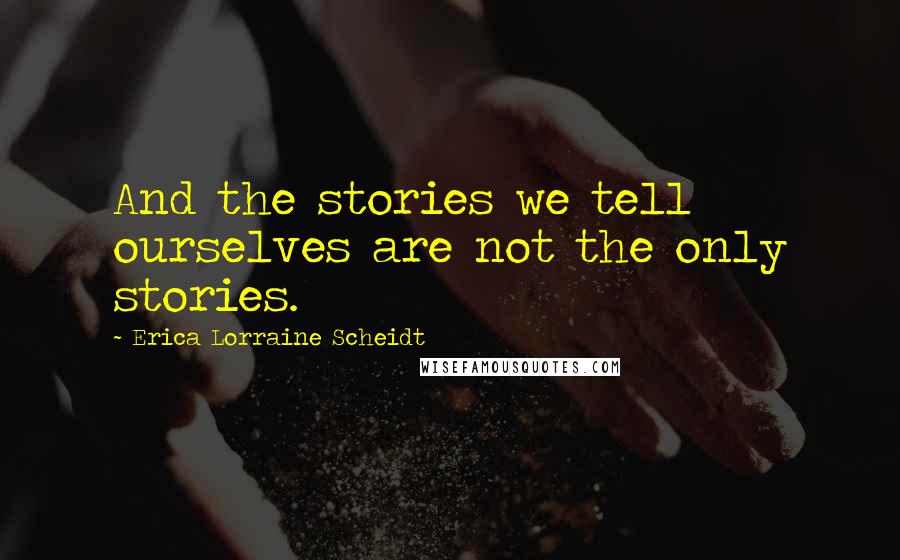 Erica Lorraine Scheidt quotes: And the stories we tell ourselves are not the only stories.