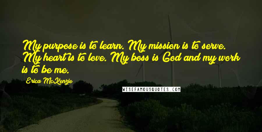 Erica McKenzie quotes: My purpose is to learn. My mission is to serve. My heart is to love. My boss is God and my work is to be me. Erica McKenzie quotes: My purpose is to learn. My mission is to serve. My heart is to love. My boss is God and my work is to be me.