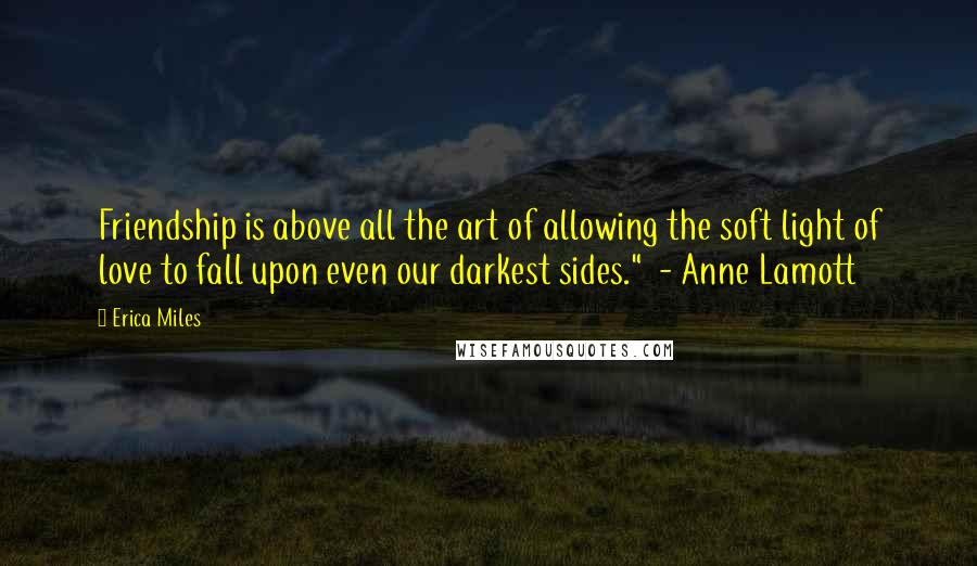 Erica Miles quotes: Friendship is above all the art of allowing the soft light of love to fall upon even our darkest sides." - Anne Lamott