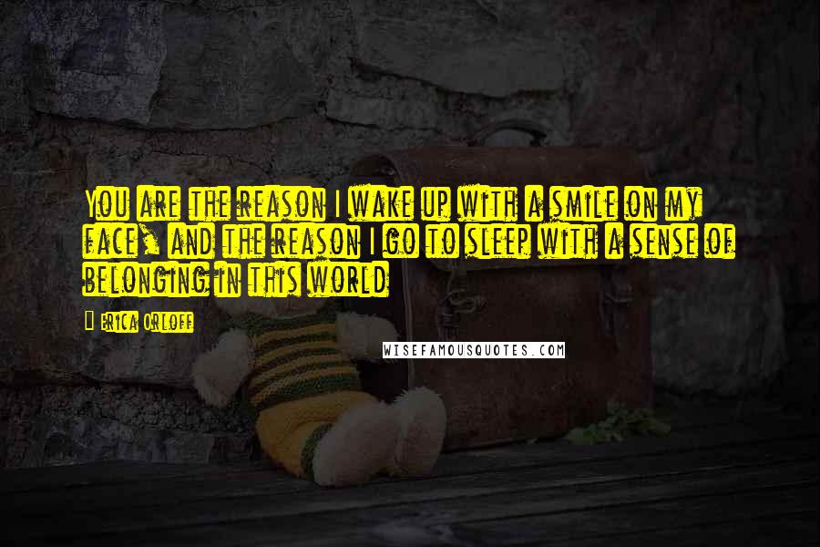 Erica Orloff quotes: You are the reason I wake up with a smile on my face, and the reason I go to sleep with a sense of belonging in this world Erica Orloff quotes: You are the reason I wake up with a smile on my face, and the reason I go to sleep with a sense of belonging in this world
