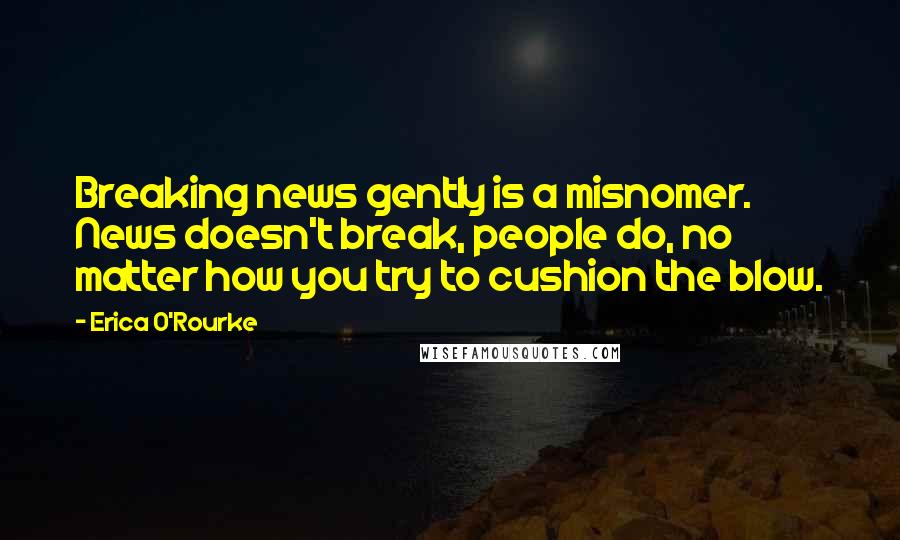 Erica O'Rourke quotes: Breaking news gently is a misnomer. News doesn't break, people do, no matter how you try to cushion the blow.