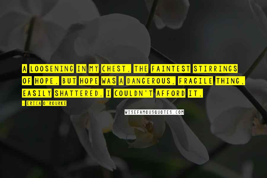 Erica O'Rourke quotes: A loosening in my chest, the faintest stirrings of hope. But hope was a dangerous, fragile thing, easily shattered. I couldn't afford it.