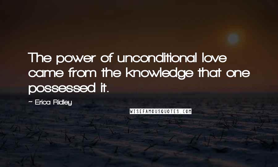 Erica Ridley quotes: The power of unconditional love came from the knowledge that one possessed it.
