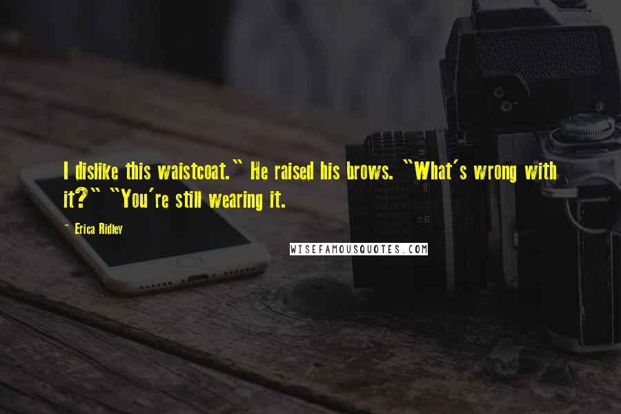 Erica Ridley quotes: I dislike this waistcoat." He raised his brows. "What's wrong with it?" "You're still wearing it.