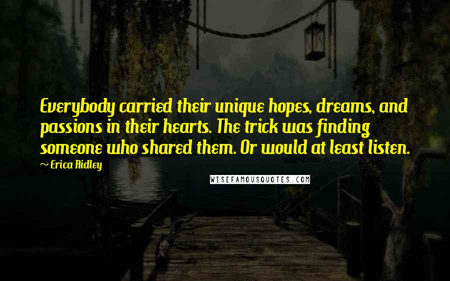 Erica Ridley quotes: Everybody carried their unique hopes, dreams, and passions in their hearts. The trick was finding someone who shared them. Or would at least listen. Erica Ridley quotes: Everybody carried their unique hopes, dreams, and passions in their hearts. The trick was finding someone who shared them. Or would at least listen.