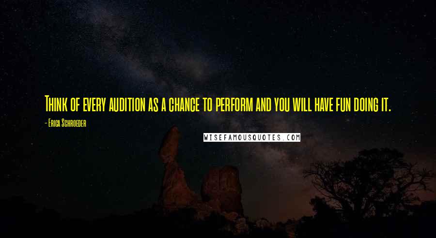 Erica Schroeder quotes: Think of every audition as a chance to perform and you will have fun doing it.