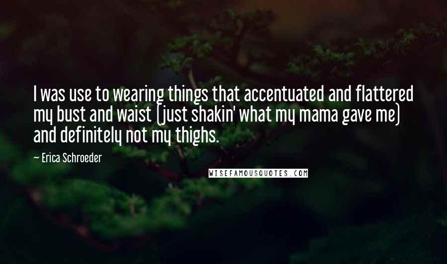 Erica Schroeder quotes: I was use to wearing things that accentuated and flattered my bust and waist (just shakin' what my mama gave me) and definitely not my thighs.