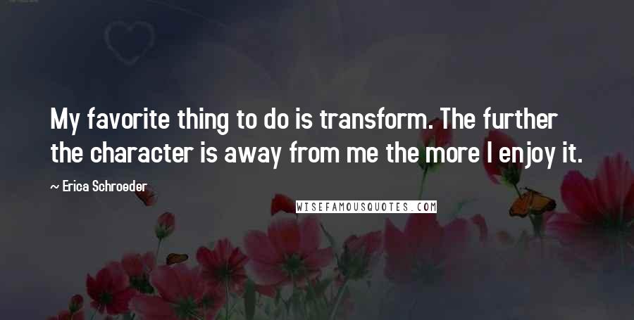 Erica Schroeder quotes: My favorite thing to do is transform. The further the character is away from me the more I enjoy it.