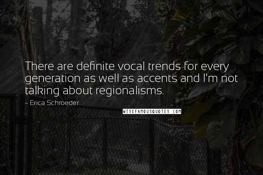 Erica Schroeder quotes: There are definite vocal trends for every generation as well as accents and I'm not talking about regionalisms.