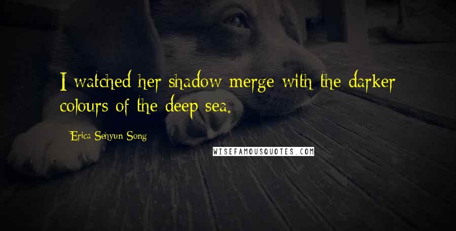 Erica Sehyun Song quotes: I watched her shadow merge with the darker colours of the deep sea.