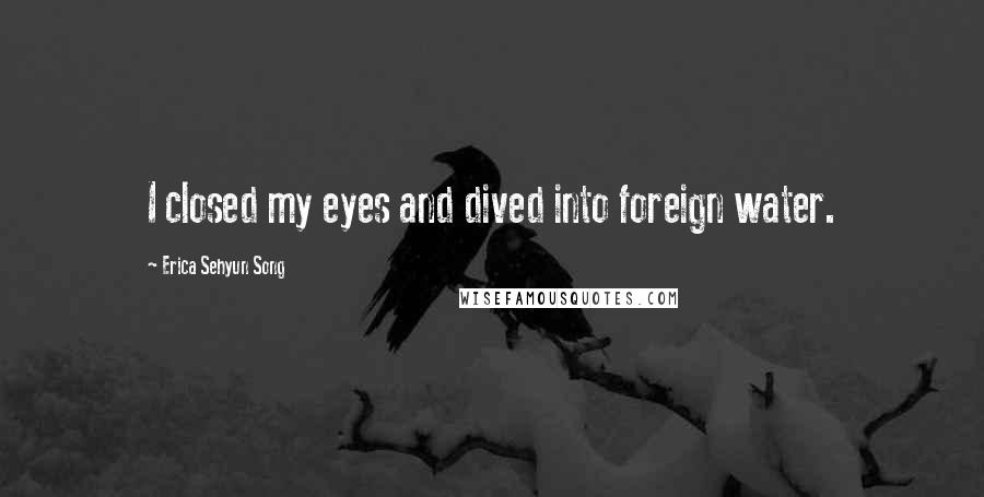 Erica Sehyun Song quotes: I closed my eyes and dived into foreign water.