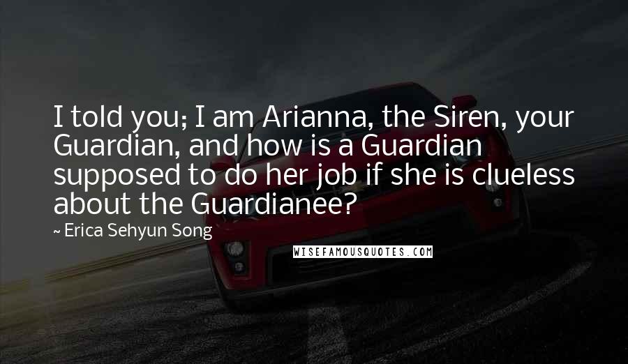 Erica Sehyun Song quotes: I told you; I am Arianna, the Siren, your Guardian, and how is a Guardian supposed to do her job if she is clueless about the Guardianee?